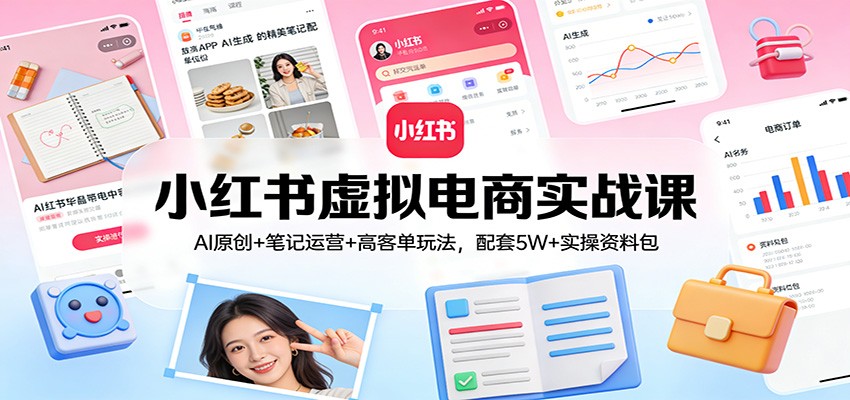 小红书虚拟电商实战课：AI原创+笔记运营+高客单玩法，配套5W+实操资料包-heixma