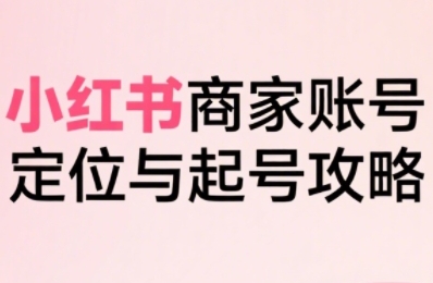 小红书电商全链路实战从定位到爆单，系统拆解小红书商家起号全流程(更新)-heixma