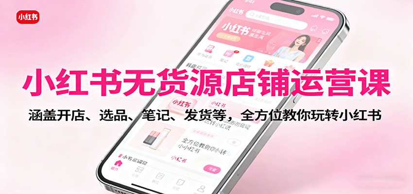 小红书无货源店铺运营课：涵盖开店、选品、笔记、发货等，全方位教你玩转小红书-heixma