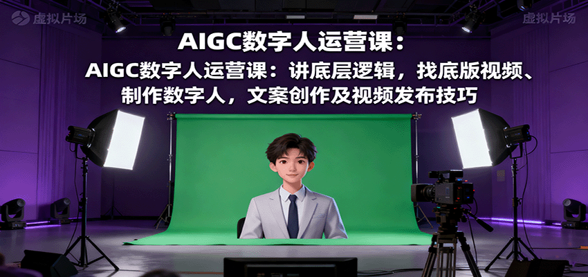AIGC数字人运营课：讲底层逻辑，找底版视频、制作数字人，文案创作及视频发布技巧-heixma
