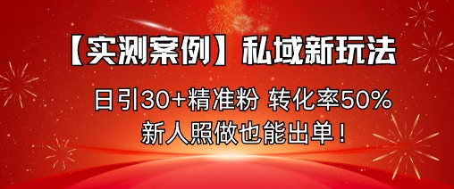 【实测案例】私域新玩法，日引30+精准粉，转化率50%，新人照做也能出单！-heixma