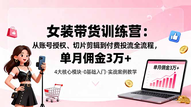 女装带货特训营：从账号授权、切片剪辑到付费投流全流程，单月佣金3万+-heixma