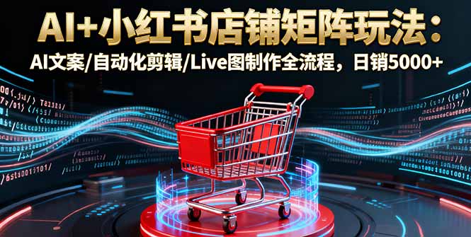 AI+小红书店铺矩阵玩法：AI文案/自动化剪辑/Live图制作全流程，日销5000+-heixma