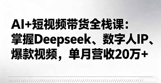 AI+短视频带货全栈课：掌握Deepseek、数字人IP、爆款视频，单月营收20万+-heixma