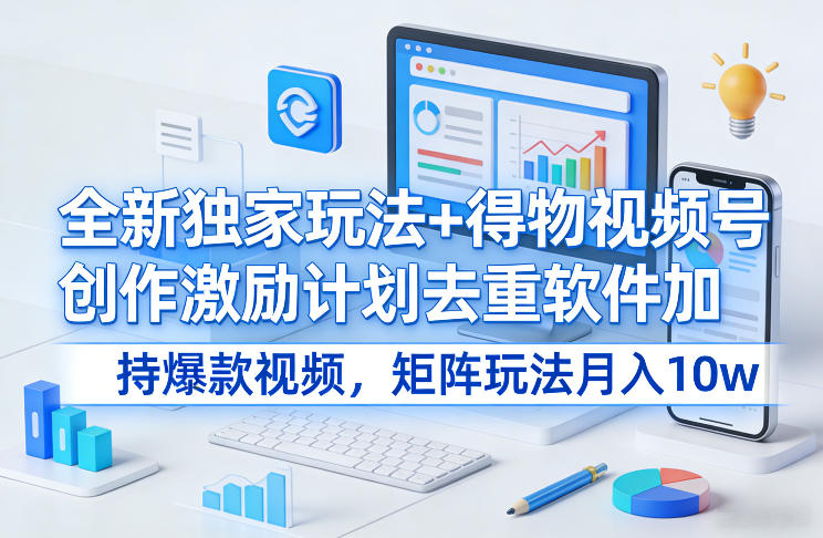 全新独家玩法+得物视频号创作激励计划去重软件加持爆款视频，矩阵玩法月入10w+【揭秘】-heixma