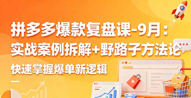 拼多多爆款复盘课-9月：实战案例拆解+野路子方法论，快速掌握爆单新逻辑-heixma