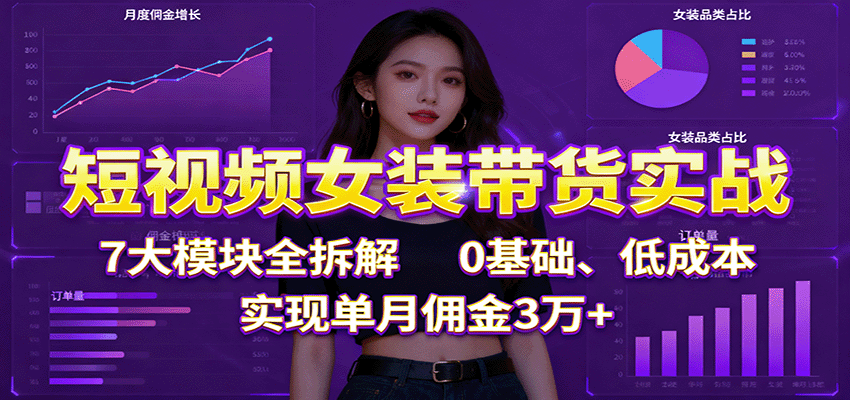 短视频女装带货实战：7大模块全拆解，0基础、低成本，实现单月佣金3万+-heixma