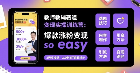 教师教辅赛道变现实操训练营，爆款涨粉变现so easy-heixma