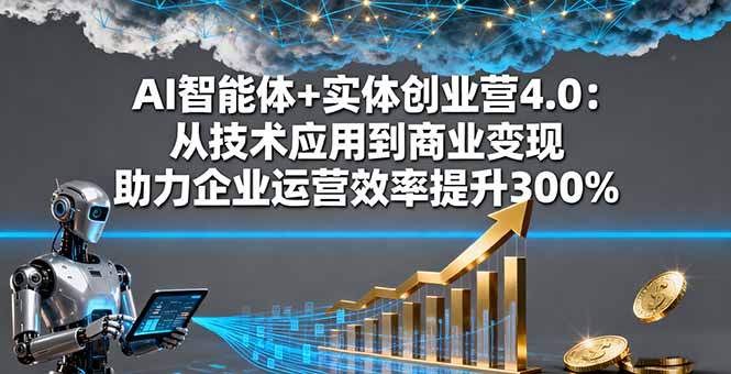 AI智能体+实体创业营4.0：从技术应用到商业变现 助力企业运营效率提升300%-heixma