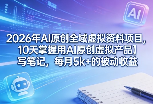 2026年AI原创全域虚拟资料项目，10天掌握用AI原创虚拟产品＋写笔记，每月5k+的被动收益-heixma