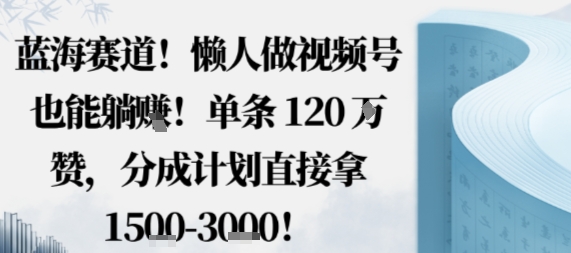 蓝海赛道，懒人做视频号也能躺挣，单条120W赞，分成计划直接拿1.5k，不用拍不用剪-heixma