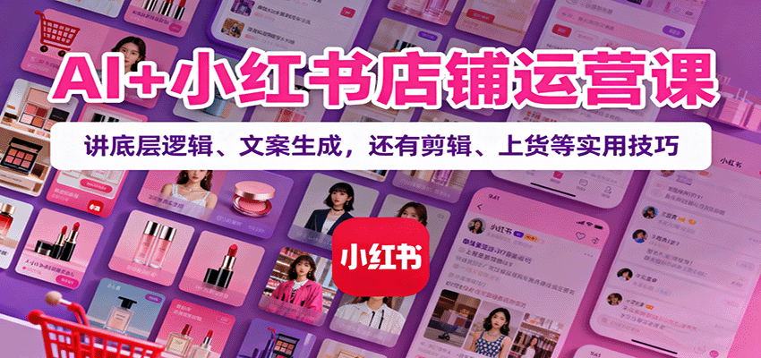 AI+小红书店铺运营课：讲底层逻辑、文案生成，还有剪辑、上货等实用技巧-heixma