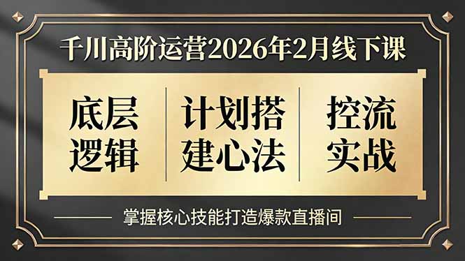 千川高阶运营2026年2月线下课，底层逻辑、计划搭建心法、控流实战，掌握核心技能打造爆款直播间-heixma