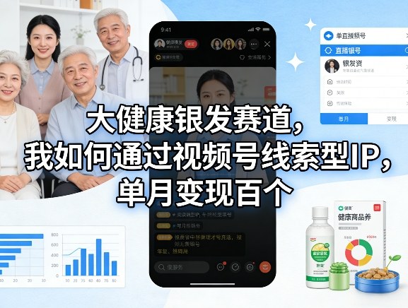 大健康银发赛道，我如何通过视频号线索型IP，单月变现百个-heixma