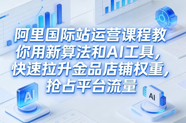 阿里国际站运营课程，教你用新算法和AI工具，快速拉升金品店铺权重，抢占平台流量(更新2026)-heixma