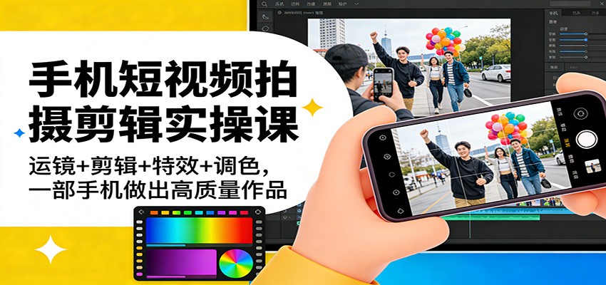 手机短视频拍摄剪辑实操课：运镜+剪辑+特效+调色，一部手机做出高质量作品-heixma