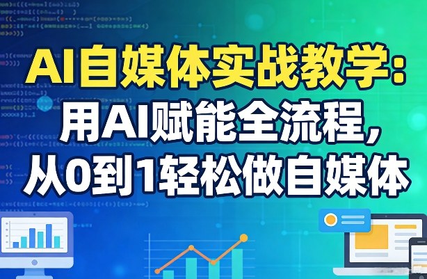AI自媒体实战教学：用AI赋能全流程，从0到1轻松做自媒体-heixma