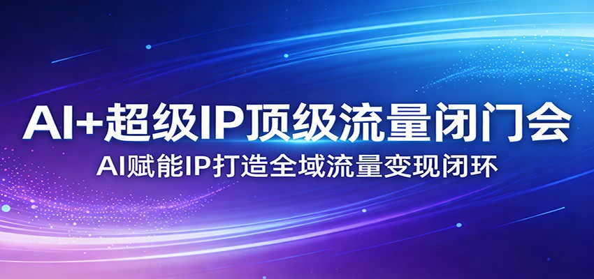 AI+超级IP顶级流量闭门会：AI赋能IP打造全域流量变现闭环-heixma