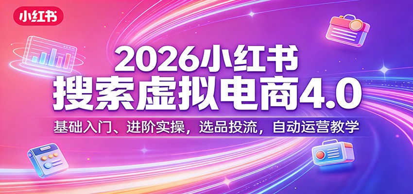 2026小红书搜索虚拟电商4.0：基础入门、进阶实操，选品投流，自动运营教学-heixma