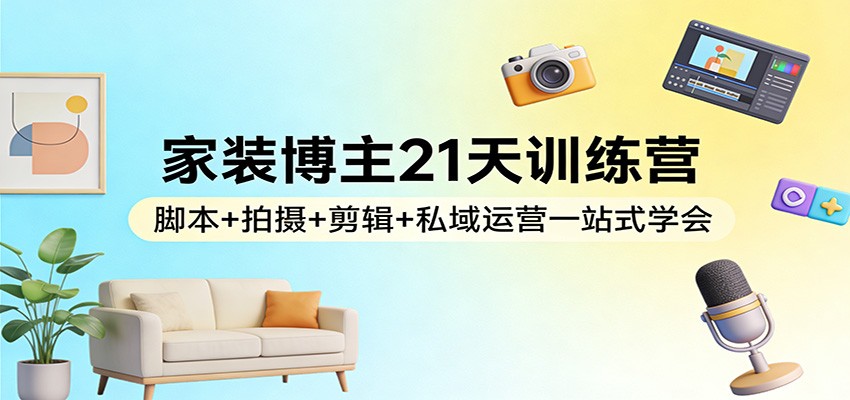 家装博主21天训练营：脚本+拍摄+剪辑+私域运营一站式学会-heixma