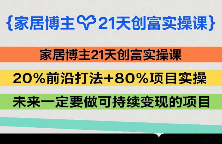 家居博主21天创富实操课，20%前沿打法+80%项目实操，未来一定要做可持续变现的项目-heixma
