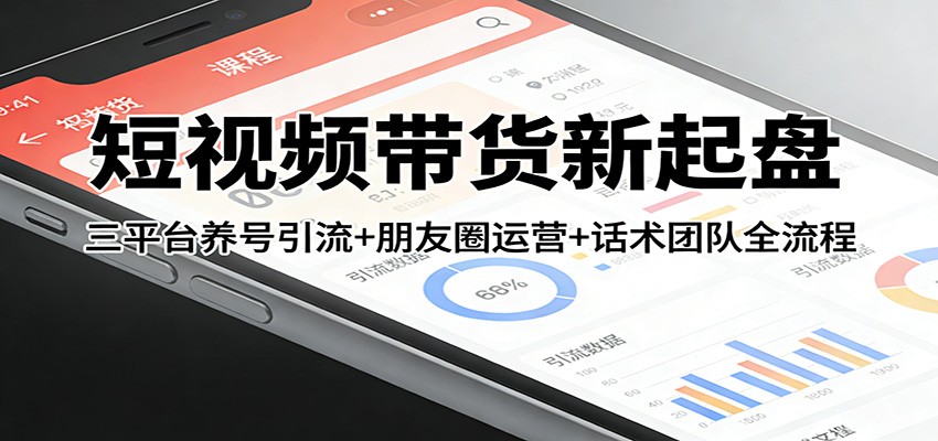 短视频带货新起盘：三平台养号引流+朋友圈运营+话术团队全流程-heixma