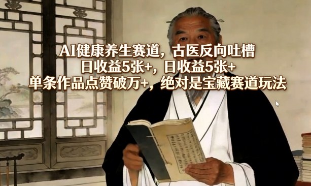 AI健康养生赛道，古医反向吐槽，日收益5张+，单条作品点赞破万+，绝对是宝藏赛道玩法-heixma