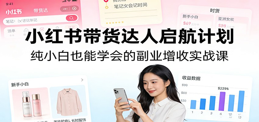 小红书带货达人启航计划：纯小白也能学会的副业增收实战课-heixma