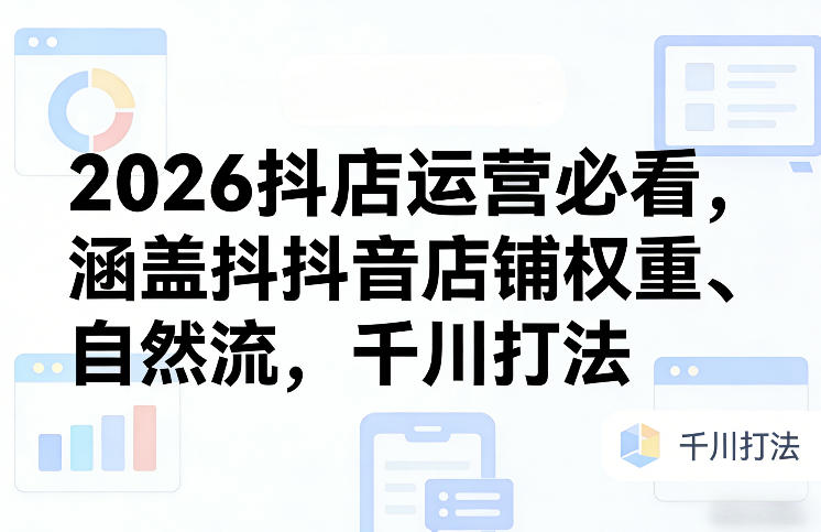 2026抖店运营必看，涵盖抖音店铺权重、自然流，千川打法-heixma