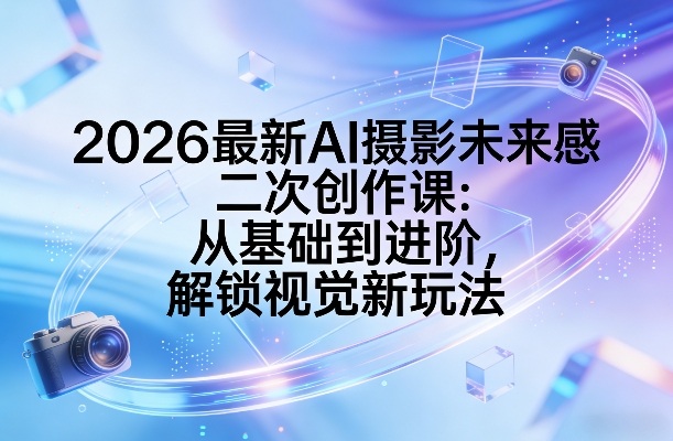 2026最新AI摄影未来感二次创作课：从基础到进阶，解锁视觉新玩法-heixma