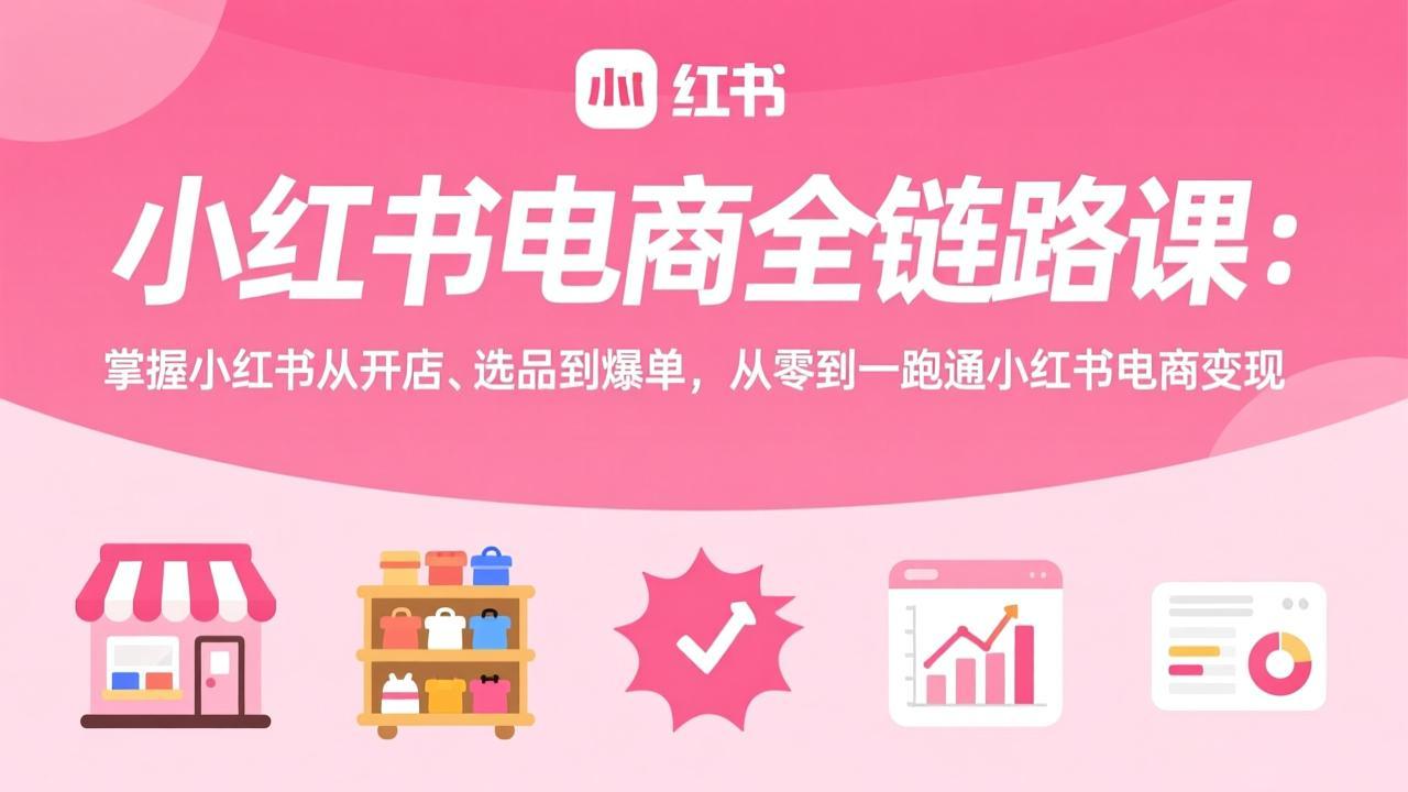 小红书电商全链路课：掌握小红书从开店、选品到爆单，从零到一跑通小红书电商变现-heixma