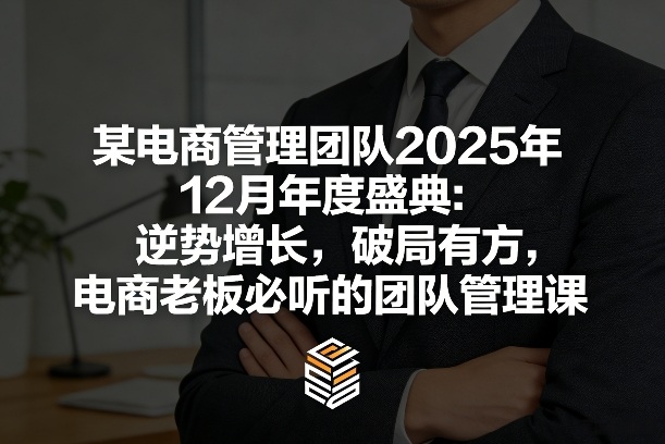 某电商管理团队2025年12月年度盛典：逆势增长，破局有方，电商老板必听的团队管理课-heixma