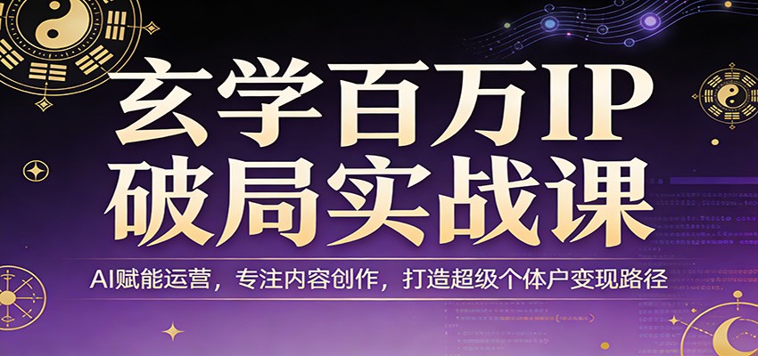 玄学百万IP破局实战课：AI赋能运营，专注内容创作，打造超级个体户变现路径-heixma