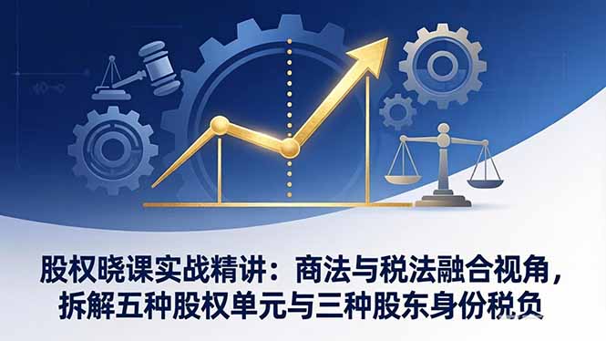 股权晓课实战精讲：商法与税法融合视角，拆解五种股权单元与三种股东身份税负-heixma