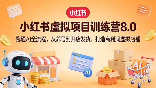 小红书虚拟项目训练营8.0：跑通AI全流程，从养号到开店发货，打造高利润虚拟店铺-heixma