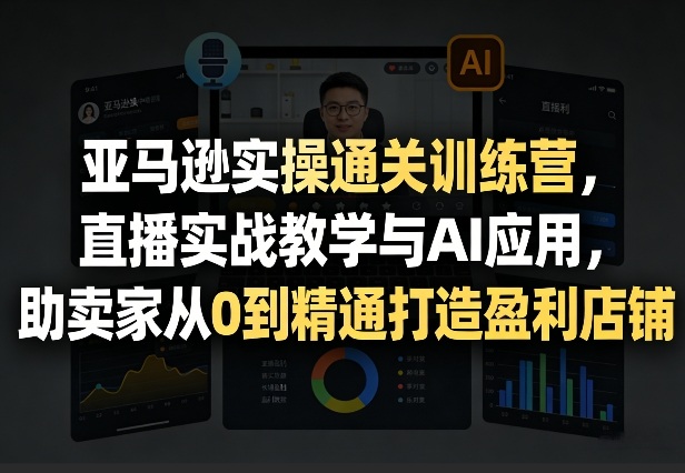 亚马逊实操通关训练营，直播实战教学与AI应用，助卖家从0到精通打造盈利店铺(更新3月23日)-heixma