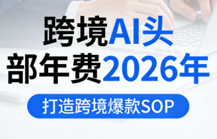 跨境AI头部年费2026年，打造跨境爆款SOP(更新3月)-heixma