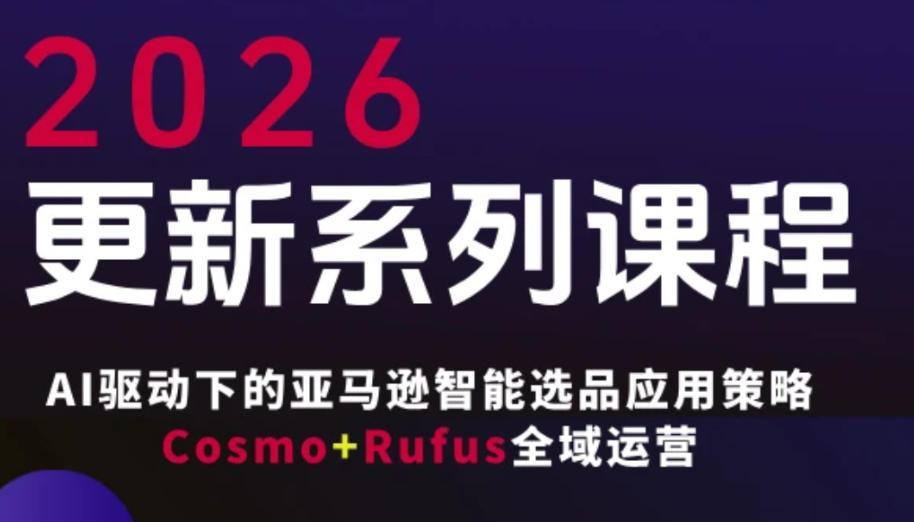 跨境亚马逊FBA系统课程，AI驱动下的亚马逊智能选品应用策略Cosmo+Rufus全域运营(更新26年3月)-heixma