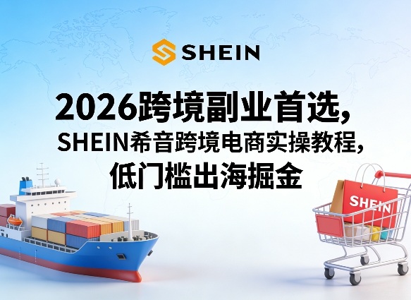 2026跨境副业首选，SHEIN希音跨境电商实操教程，低门槛出海掘金-heixma