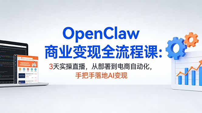 OpenClaw商业变现全流程课：3天实操直播，从部署到电商自动化，手把手落地AI变现-heixma