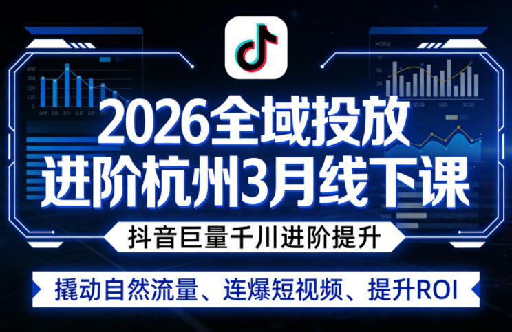 2026全域投放进阶杭州3月线下课，抖音巨量千川进阶提升，撬动自然流量、连爆短视频、提升ROI-heixma