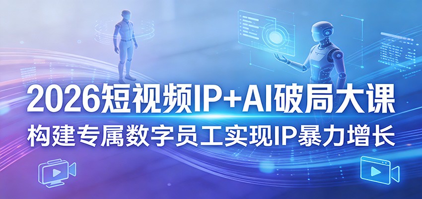 2026短视频IP+AI破局大课，构建专属数字员工实现IP暴力增长-heixma