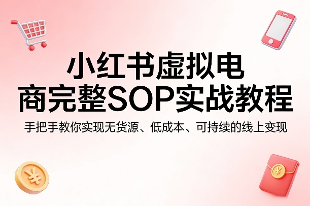 小红书虚拟电商完整SOP实战教程，手把手教你，实现无货源、低成本、可持续的线上变现-heixma