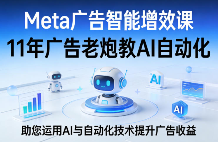 Meta广告智能增效课，11年广告老炮教AI自动化，助您运用AI与自动化技术提升广告收益-heixma