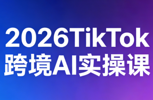 2026TikTok跨境AI实操课-heixma