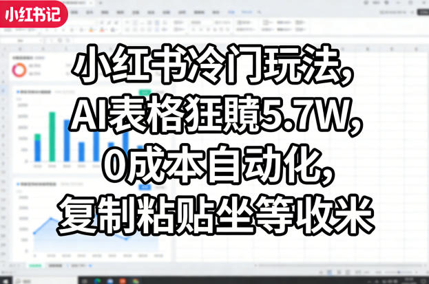 小红书冷门玩法，AI表格狂賺5.7W，0成本自动化，复制粘贴坐等收米-heixma