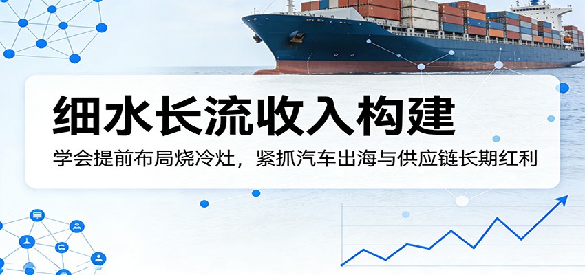 付费文章：细水长流收入构建，学会提前布局烧冷灶，紧抓汽车出海与供应链长期红利-heixma