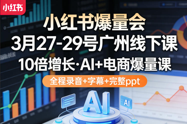 小红书爆量会3月27-29号广州线下课，10倍增长，AI+电商爆量课，全程录音+字幕+完整ppt-heixma