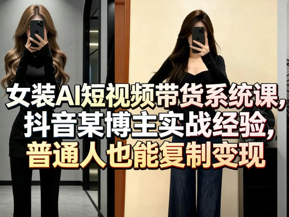 女装AI短视频带货系统课，抖音某博主实战经验，普通人也能复制变现-heixma