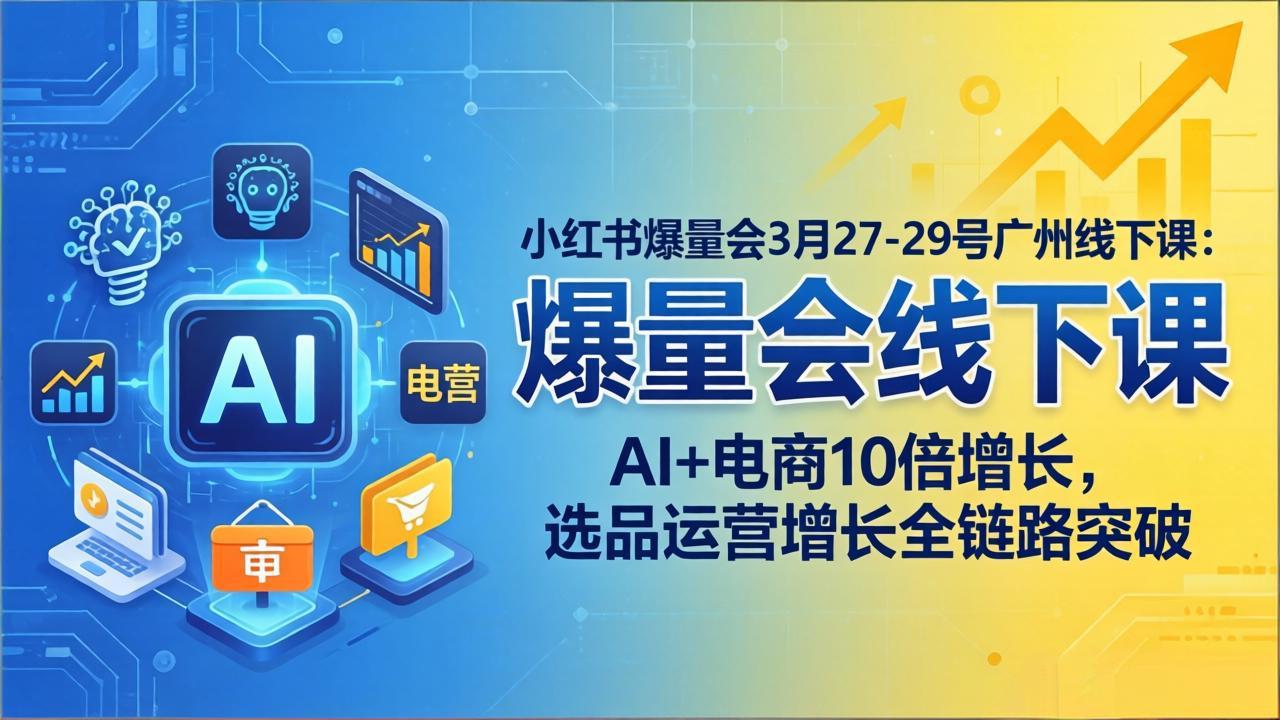小红书爆量会3月27-29号广州线下课：AI+电商10倍增长，选品运营增长全链路突破-heixma